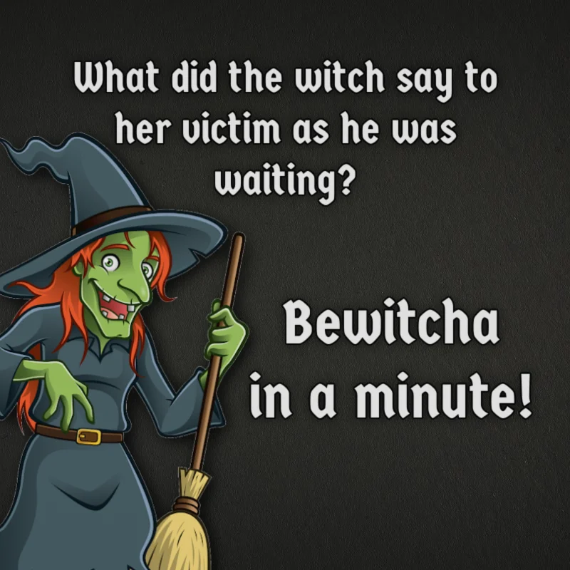 What did the witch say to her victim as he was waiting? Bewitcha in a minute!