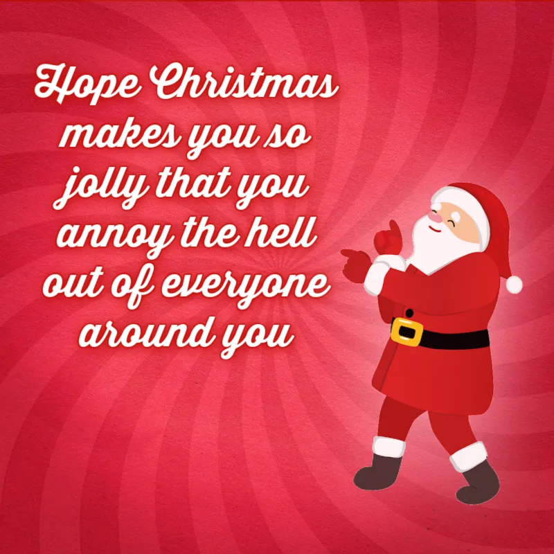 Hope Christmas makes you so jolly that you annoy the hell out of everyone around you.