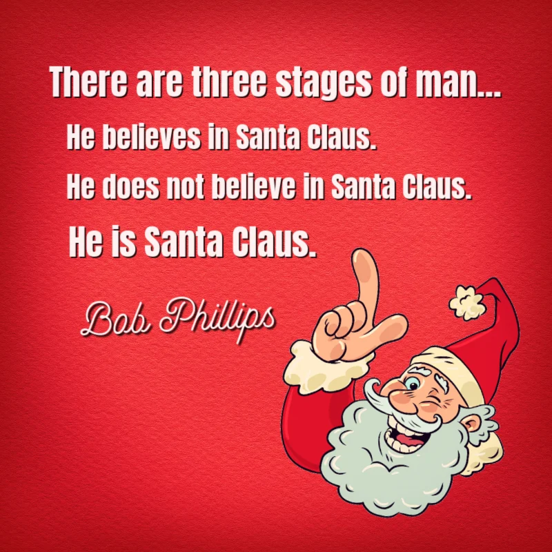 There are three stages of man: he believes in Santa Claus; he does not believe in Santa Claus; he is Santa Claus. - Bob Phillips